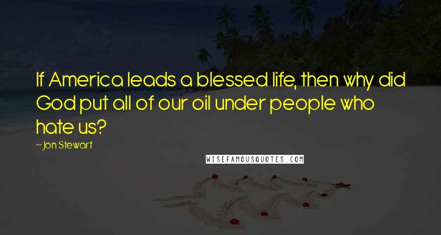 Jon Stewart Quotes: If America leads a blessed life, then why did God put all of our oil under people who hate us?