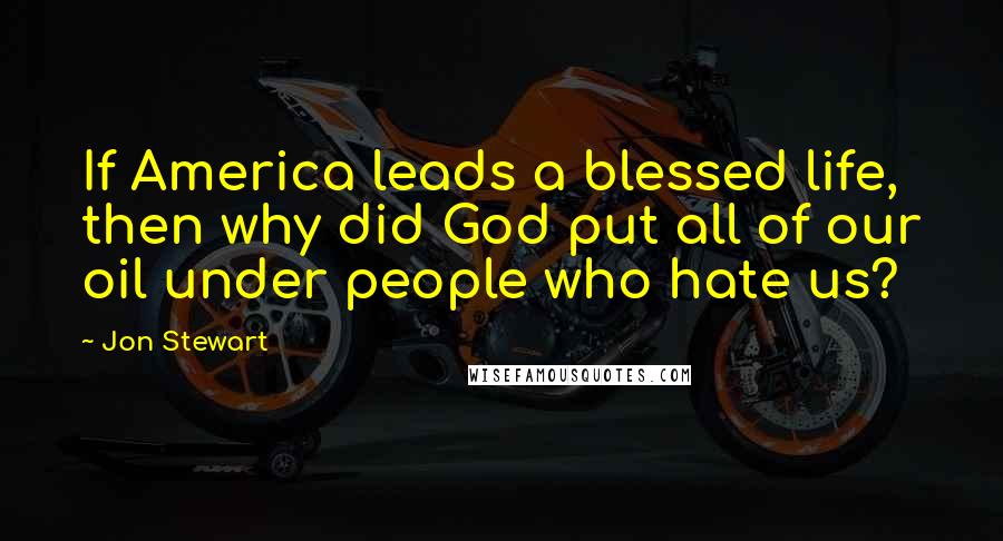 Jon Stewart Quotes: If America leads a blessed life, then why did God put all of our oil under people who hate us?