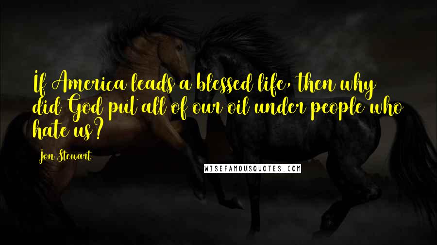 Jon Stewart Quotes: If America leads a blessed life, then why did God put all of our oil under people who hate us?