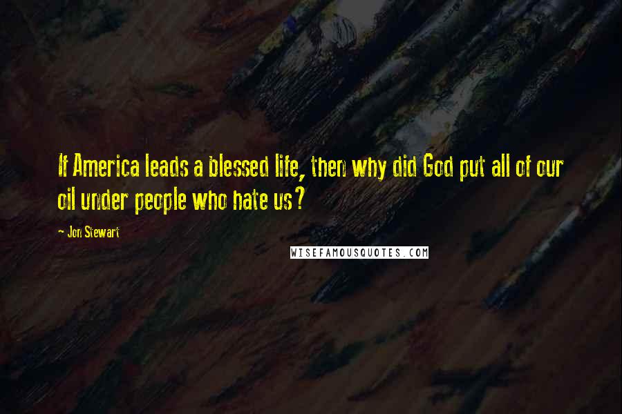 Jon Stewart Quotes: If America leads a blessed life, then why did God put all of our oil under people who hate us?