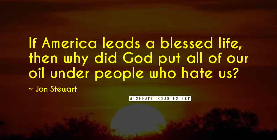 Jon Stewart Quotes: If America leads a blessed life, then why did God put all of our oil under people who hate us?