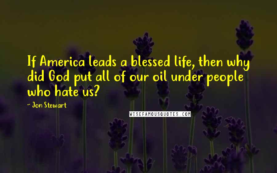 Jon Stewart Quotes: If America leads a blessed life, then why did God put all of our oil under people who hate us?