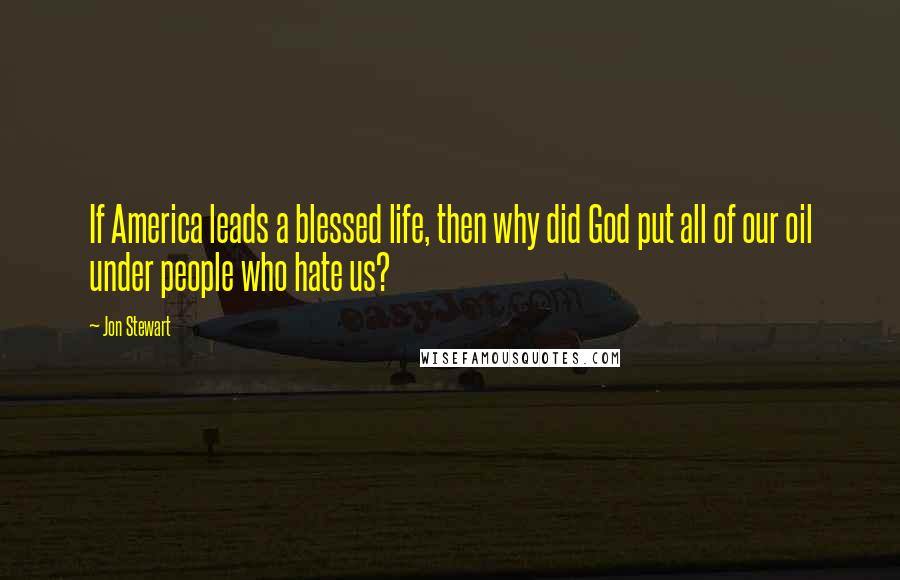 Jon Stewart Quotes: If America leads a blessed life, then why did God put all of our oil under people who hate us?