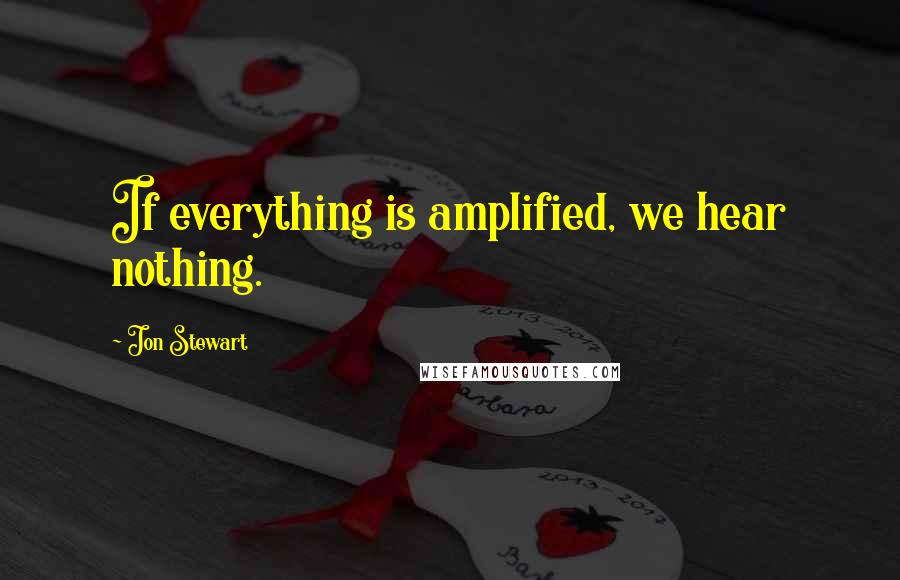 Jon Stewart Quotes: If everything is amplified, we hear nothing.