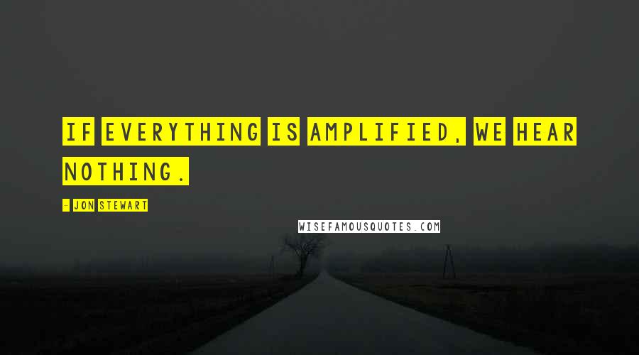 Jon Stewart Quotes: If everything is amplified, we hear nothing.