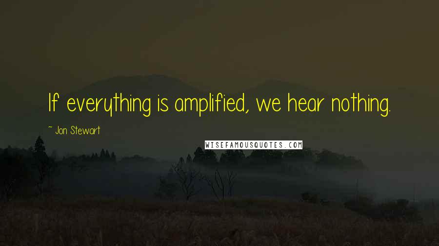 Jon Stewart Quotes: If everything is amplified, we hear nothing.
