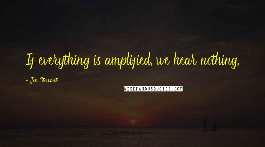 Jon Stewart Quotes: If everything is amplified, we hear nothing.