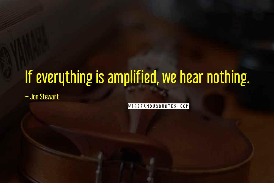 Jon Stewart Quotes: If everything is amplified, we hear nothing.