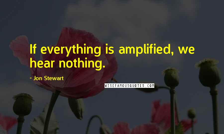 Jon Stewart Quotes: If everything is amplified, we hear nothing.