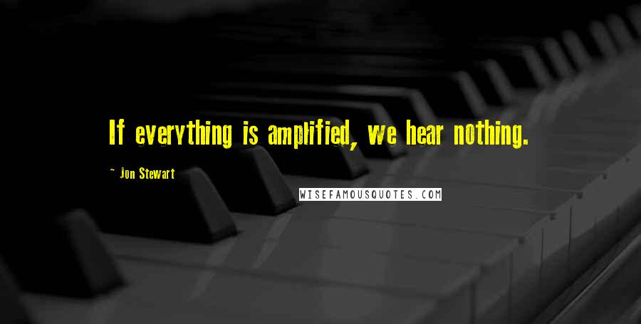 Jon Stewart Quotes: If everything is amplified, we hear nothing.