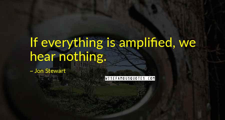 Jon Stewart Quotes: If everything is amplified, we hear nothing.