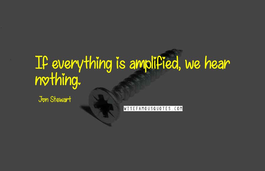 Jon Stewart Quotes: If everything is amplified, we hear nothing.