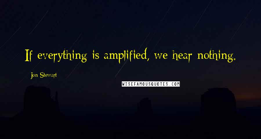 Jon Stewart Quotes: If everything is amplified, we hear nothing.