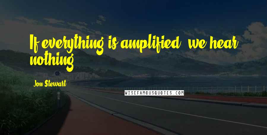 Jon Stewart Quotes: If everything is amplified, we hear nothing.