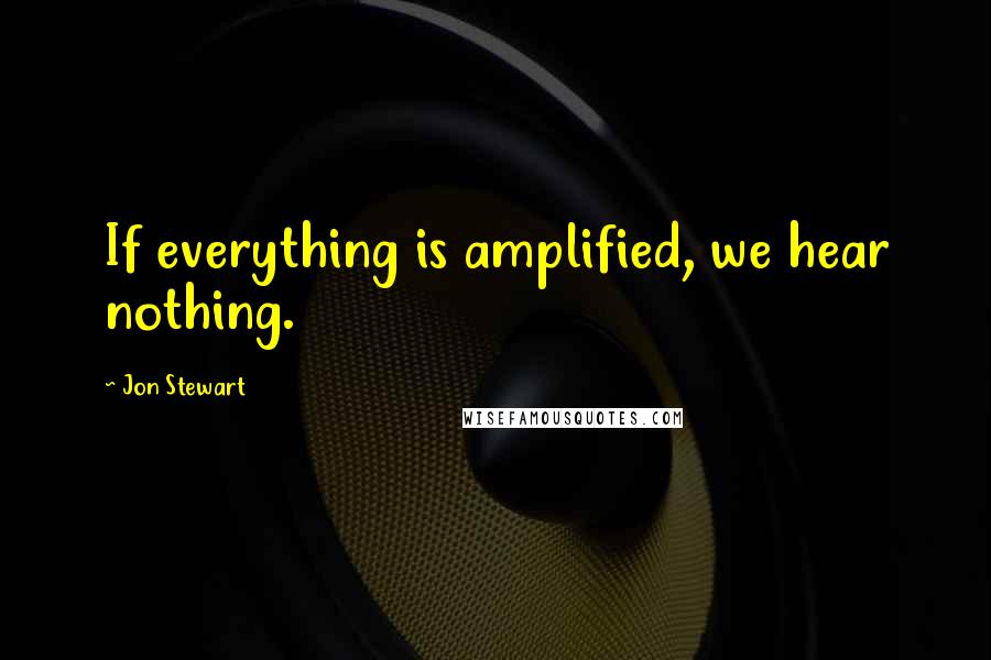 Jon Stewart Quotes: If everything is amplified, we hear nothing.