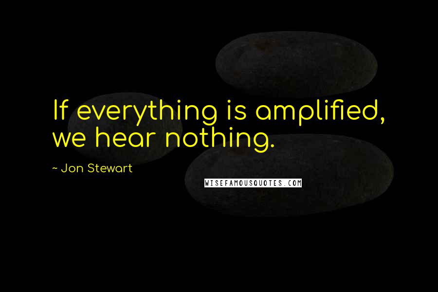 Jon Stewart Quotes: If everything is amplified, we hear nothing.