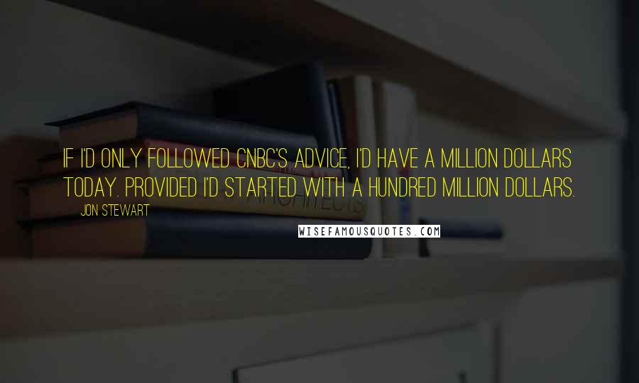 Jon Stewart Quotes: If I'd only followed CNBC's advice, I'd have a million dollars today. Provided I'd started with a hundred million dollars.
