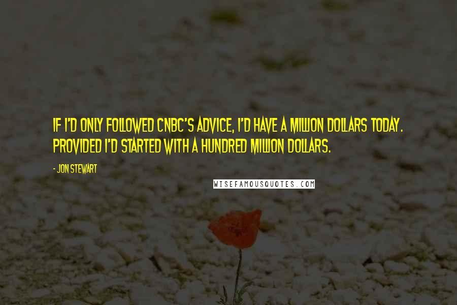 Jon Stewart Quotes: If I'd only followed CNBC's advice, I'd have a million dollars today. Provided I'd started with a hundred million dollars.