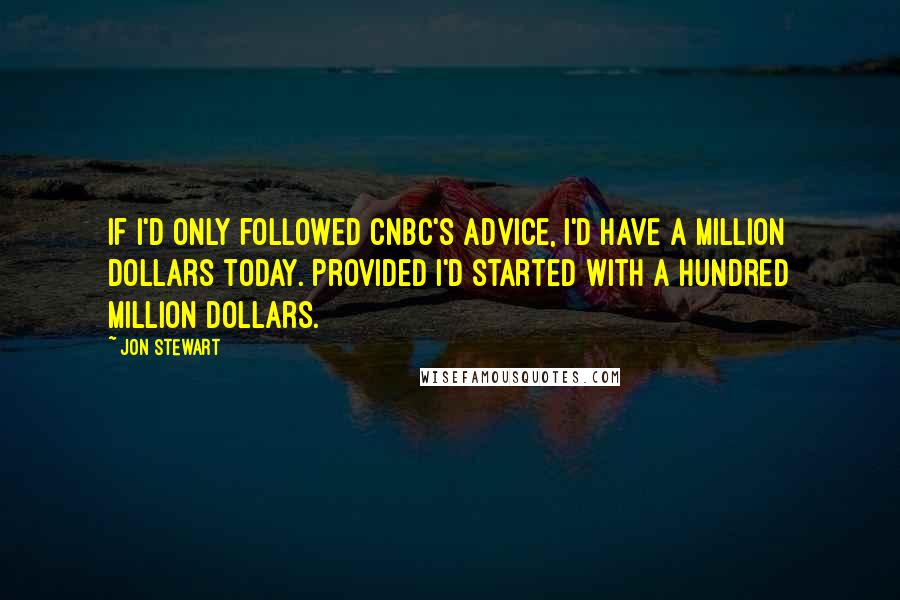 Jon Stewart Quotes: If I'd only followed CNBC's advice, I'd have a million dollars today. Provided I'd started with a hundred million dollars.