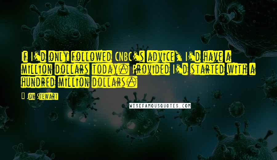Jon Stewart Quotes: If I'd only followed CNBC's advice, I'd have a million dollars today. Provided I'd started with a hundred million dollars.