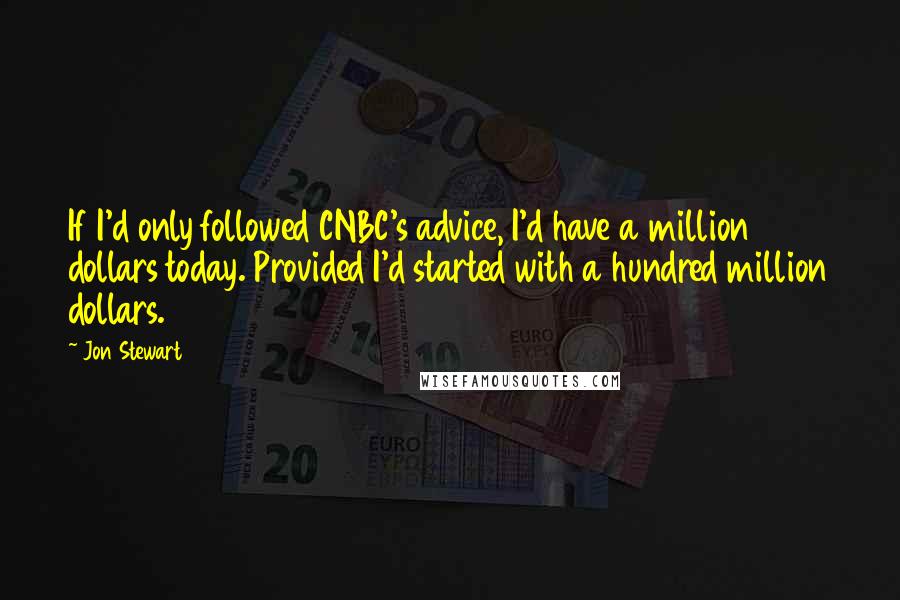 Jon Stewart Quotes: If I'd only followed CNBC's advice, I'd have a million dollars today. Provided I'd started with a hundred million dollars.