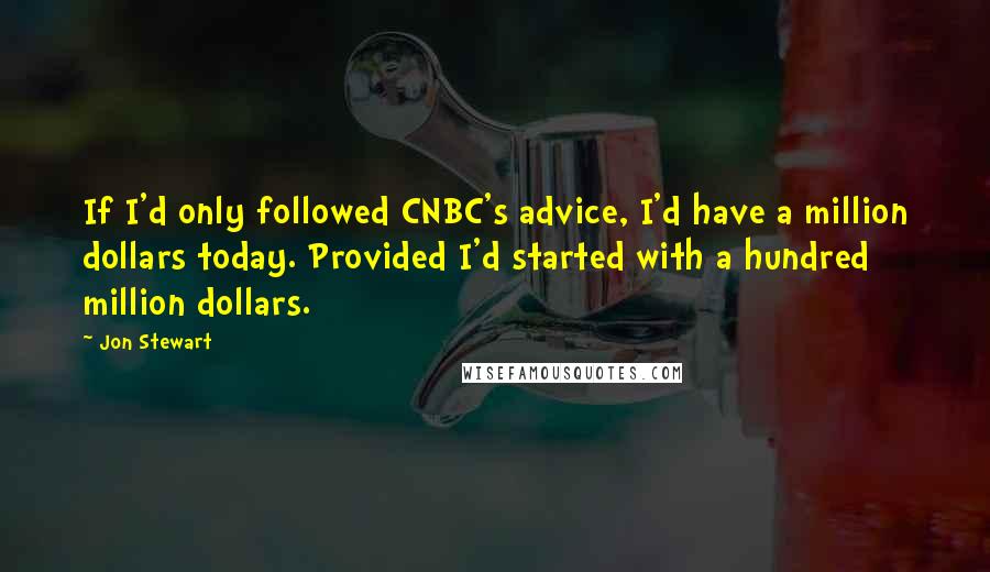 Jon Stewart Quotes: If I'd only followed CNBC's advice, I'd have a million dollars today. Provided I'd started with a hundred million dollars.