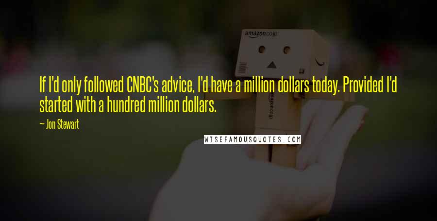 Jon Stewart Quotes: If I'd only followed CNBC's advice, I'd have a million dollars today. Provided I'd started with a hundred million dollars.