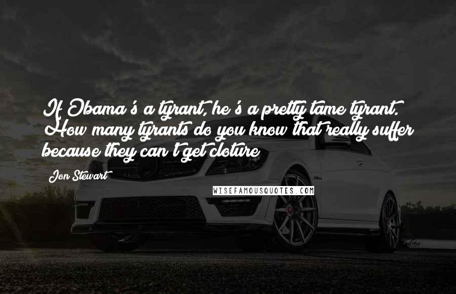 Jon Stewart Quotes: If Obama's a tyrant, he's a pretty tame tyrant. How many tyrants do you know that really suffer because they can't get cloture?