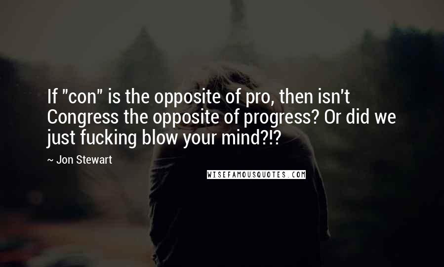 Jon Stewart Quotes: If "con" is the opposite of pro, then isn't Congress the opposite of progress? Or did we just fucking blow your mind?!?