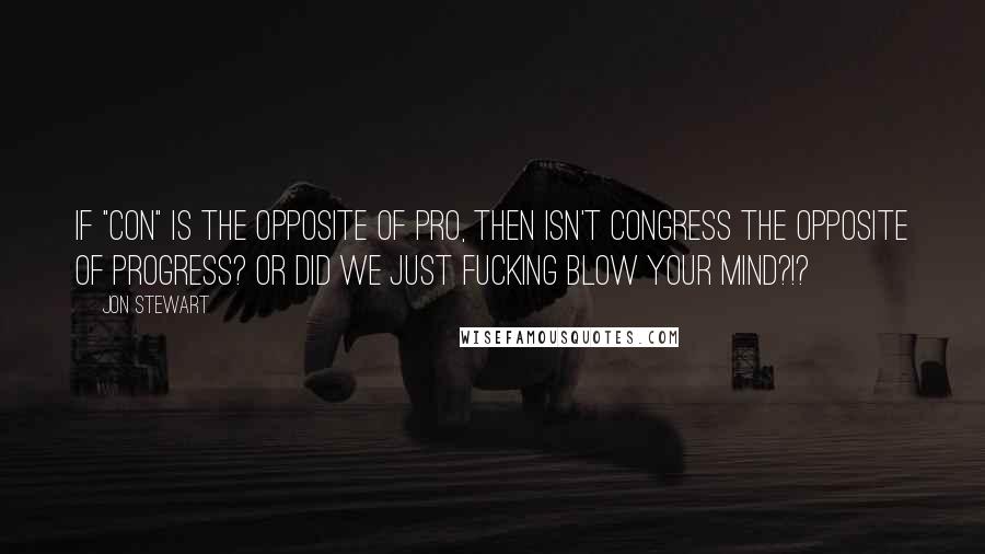 Jon Stewart Quotes: If "con" is the opposite of pro, then isn't Congress the opposite of progress? Or did we just fucking blow your mind?!?