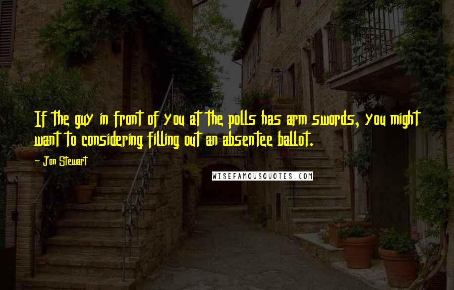 Jon Stewart Quotes: If the guy in front of you at the polls has arm swords, you might want to considering filling out an absentee ballot.