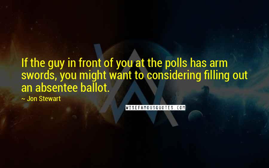 Jon Stewart Quotes: If the guy in front of you at the polls has arm swords, you might want to considering filling out an absentee ballot.
