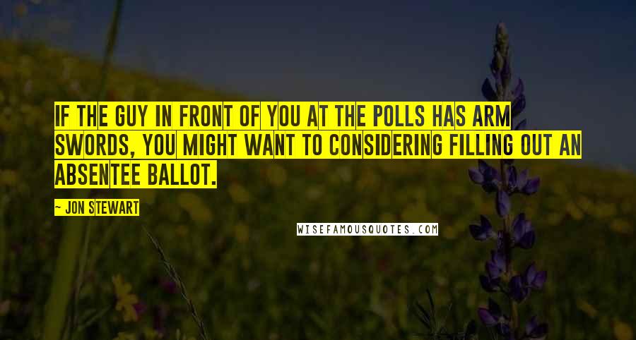 Jon Stewart Quotes: If the guy in front of you at the polls has arm swords, you might want to considering filling out an absentee ballot.