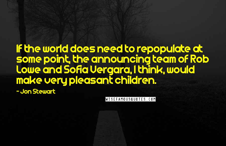 Jon Stewart Quotes: If the world does need to repopulate at some point, the announcing team of Rob Lowe and Sofia Vergara, I think, would make very pleasant children.