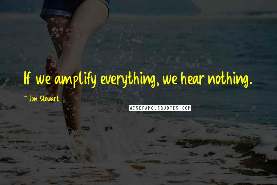 Jon Stewart Quotes: If we amplify everything, we hear nothing.