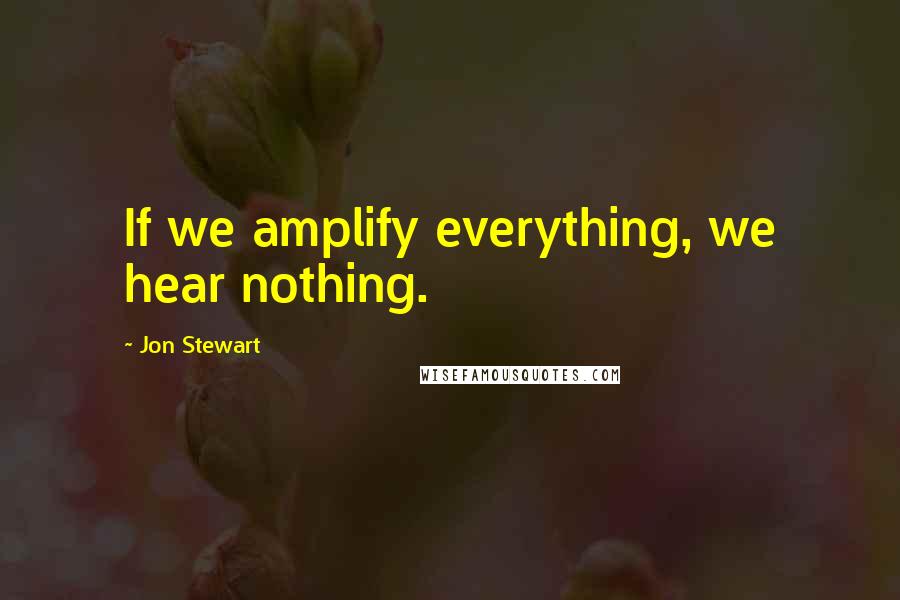 Jon Stewart Quotes: If we amplify everything, we hear nothing.