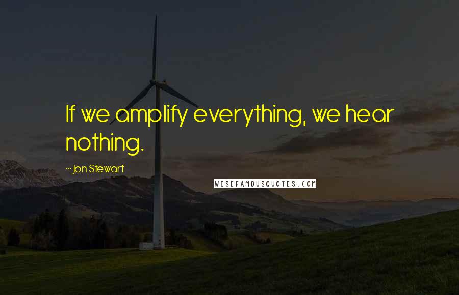 Jon Stewart Quotes: If we amplify everything, we hear nothing.