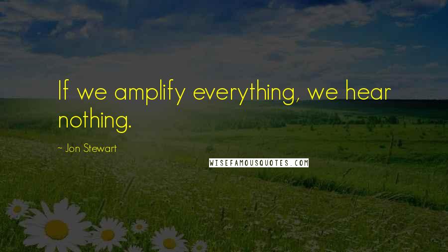 Jon Stewart Quotes: If we amplify everything, we hear nothing.