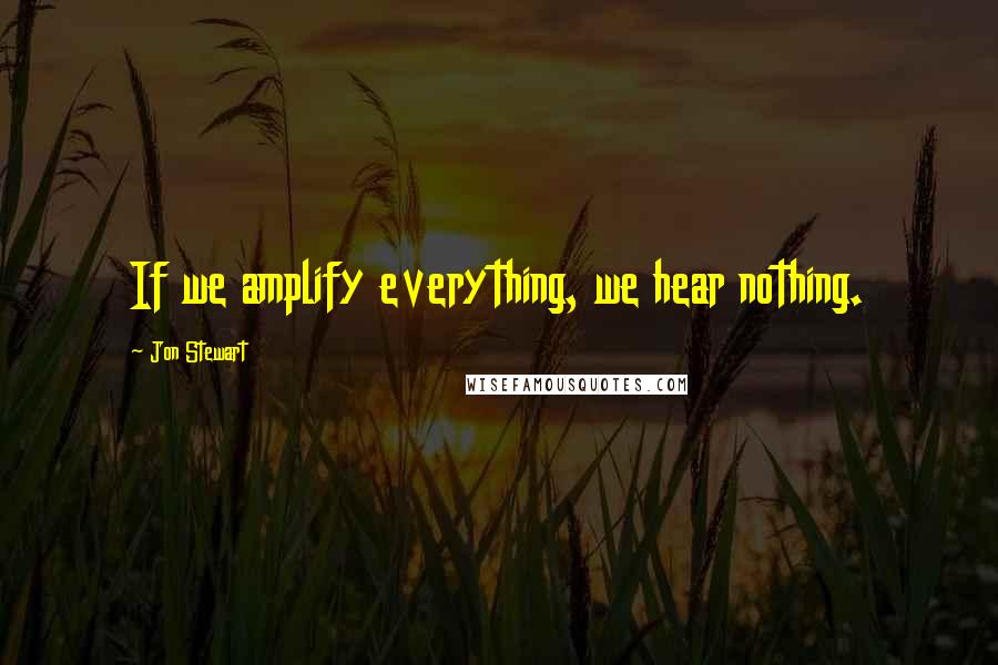 Jon Stewart Quotes: If we amplify everything, we hear nothing.