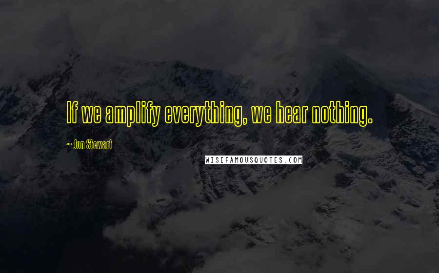 Jon Stewart Quotes: If we amplify everything, we hear nothing.