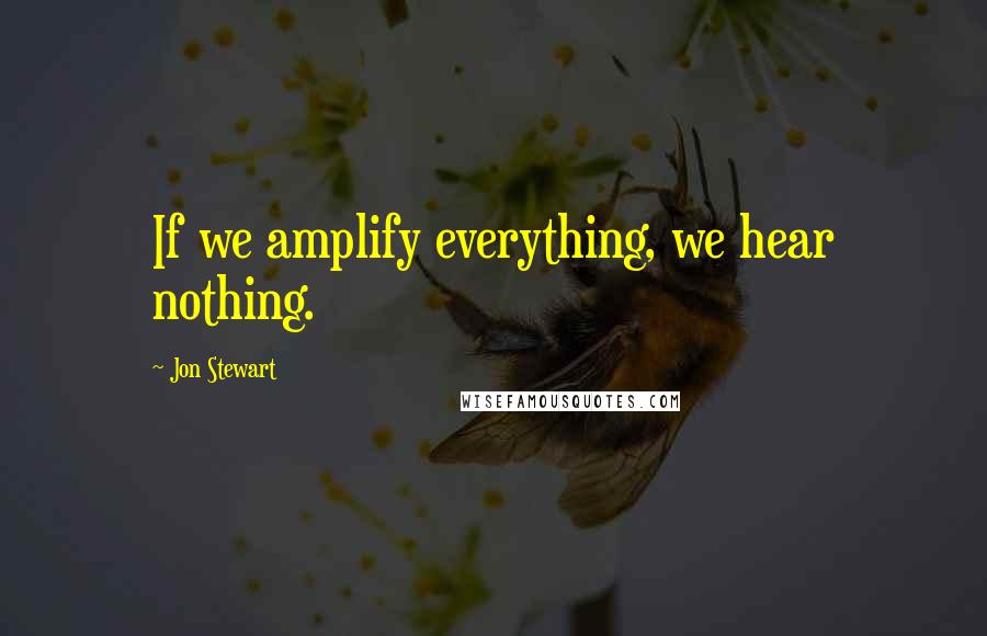 Jon Stewart Quotes: If we amplify everything, we hear nothing.