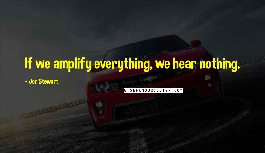 Jon Stewart Quotes: If we amplify everything, we hear nothing.