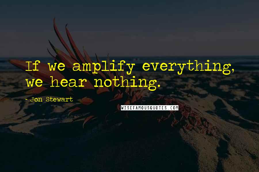 Jon Stewart Quotes: If we amplify everything, we hear nothing.