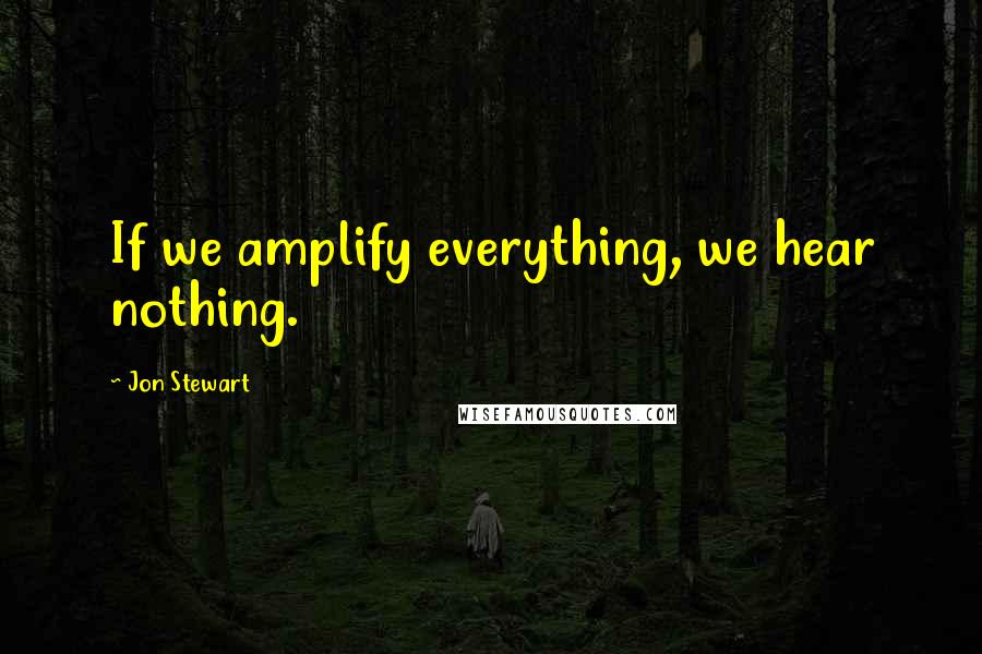 Jon Stewart Quotes: If we amplify everything, we hear nothing.