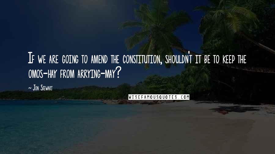 Jon Stewart Quotes: If we are going to amend the constitution, shouldn't it be to keep the omos-hay from arrying-may?