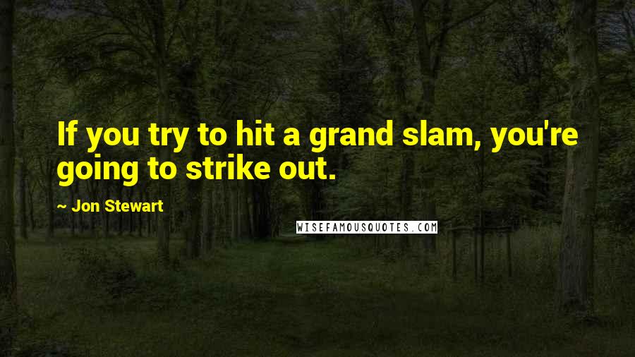Jon Stewart Quotes: If you try to hit a grand slam, you're going to strike out.
