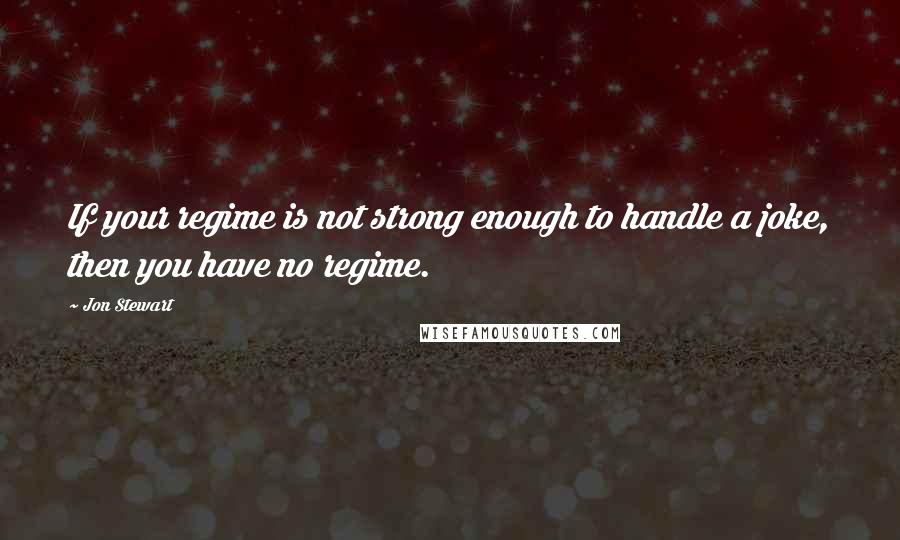 Jon Stewart Quotes: If your regime is not strong enough to handle a joke, then you have no regime.