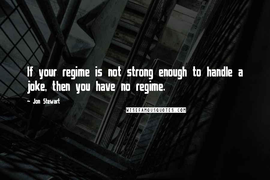 Jon Stewart Quotes: If your regime is not strong enough to handle a joke, then you have no regime.