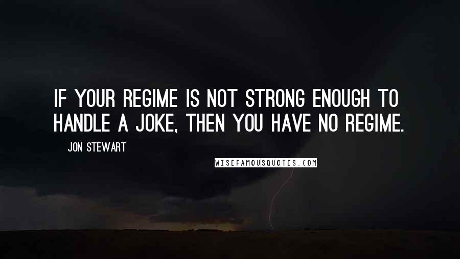 Jon Stewart Quotes: If your regime is not strong enough to handle a joke, then you have no regime.