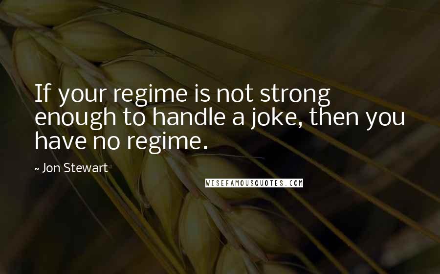 Jon Stewart Quotes: If your regime is not strong enough to handle a joke, then you have no regime.
